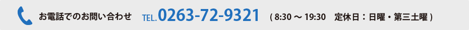 お電話でのお問い合わせ tel:0263-72-9321 (8:30～19:30　定休日：日曜・第三土曜)