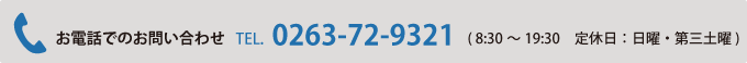 お電話でのお問い合わせ TEL.0263-72-9321 ( 8:30～19:30　定休日：日曜・第三土曜)