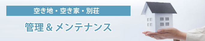 空き地・空き家・別荘　管理 & メンテナンス