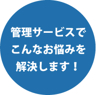 管理サービスでこんなお悩みを解決します！